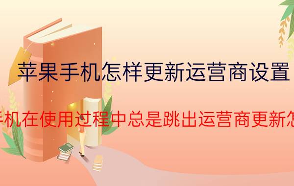 苹果手机怎样更新运营商设置 苹果手机在使用过程中总是跳出运营商更新怎么办？